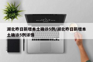 湖北昨日新增本土确诊5例/湖北昨日新增本土确诊5例详情