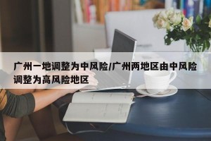 广州一地调整为中风险/广州两地区由中风险调整为高风险地区