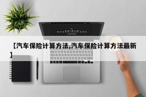 【汽车保险计算方法,汽车保险计算方法最新】
