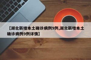 【湖北新增本土确诊病例9例,湖北新增本土确诊病例9例详情】