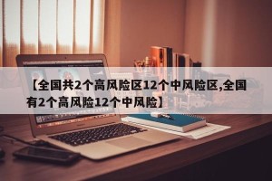 【全国共2个高风险区12个中风险区,全国有2个高风险12个中风险】