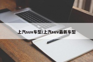 上汽suv车型/上汽suv最新车型