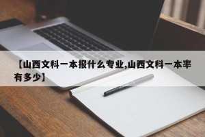 【山西文科一本报什么专业,山西文科一本率有多少】