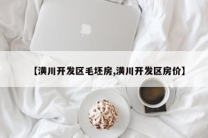 【潢川开发区毛坯房,潢川开发区房价】
