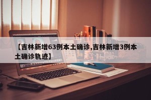 【吉林新增63例本土确诊,吉林新增3例本土确诊轨迹】