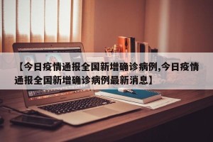 【今日疫情通报全国新增确诊病例,今日疫情通报全国新增确诊病例最新消息】