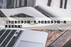 【今日金价多少钱一克,今日金价多少钱一克黄金走势图】