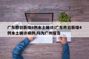 广东昨日新增8例本土确诊/广东昨日新增4例本土确诊病例,均为广州报告
