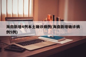 海南新增4例本土确诊病例(海南新增确诊病例5例)