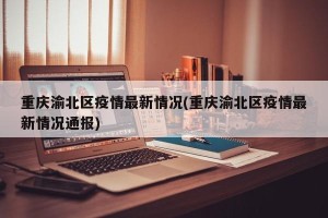 重庆渝北区疫情最新情况(重庆渝北区疫情最新情况通报)