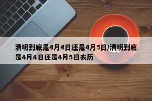 清明到底是4月4日还是4月5日/清明到底是4月4日还是4月5日农历