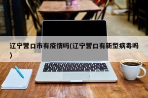 辽宁营口市有疫情吗(辽宁营口有新型病毒吗)