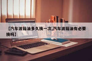 【汽车波箱油多久换一次,汽车波箱油有必要换吗】