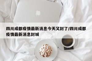 四川成都疫情最新消息今天又封了/四川成都疫情最新消息封城