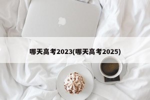 哪天高考2023(哪天高考2025)