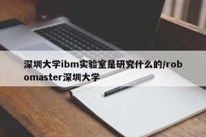 深圳大学ibm实验室是研究什么的/robomaster深圳大学