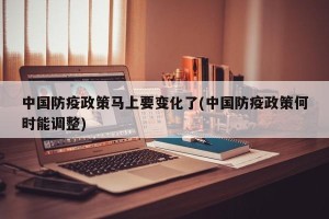中国防疫政策马上要变化了(中国防疫政策何时能调整)