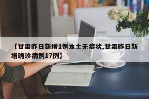 【甘肃昨日新增1例本土无症状,甘肃昨日新增确诊病例17例】