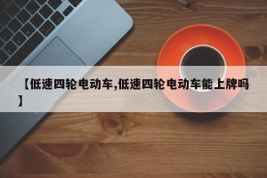 【低速四轮电动车,低速四轮电动车能上牌吗】