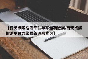 【西安核酸检测平台异常最新进展,西安核酸检测平台异常最新进展查询】