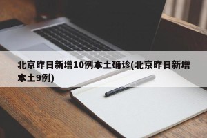 北京昨日新增10例本土确诊(北京昨日新增本土9例)
