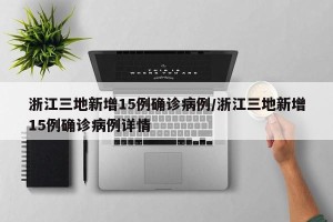 浙江三地新增15例确诊病例/浙江三地新增15例确诊病例详情
