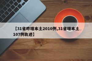 【31省昨增本土2010例,31省增本土107例轨迹】