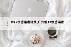 广州12例感染者详情(广州增12例感染者)