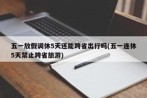 五一放假调休5天还能跨省出行吗(五一连休5天禁止跨省旅游)