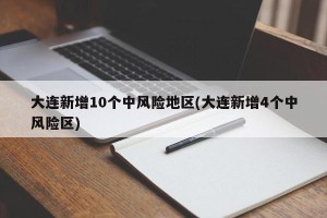 大连新增10个中风险地区(大连新增4个中风险区)