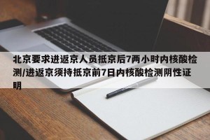 北京要求进返京人员抵京后7两小时内核酸检测/进返京须持抵京前7日内核酸检测阴性证明