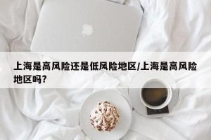 上海是高风险还是低风险地区/上海是高风险地区吗?