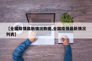 【全国疫情最新情况数据,全国疫情最新情况列表】