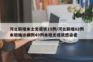河北新增本土无症状19例/河北新增82例本地确诊病例49例本地无症状感染者