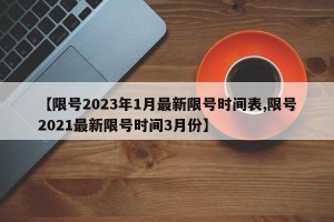 【限号2023年1月最新限号时间表,限号2021最新限号时间3月份】