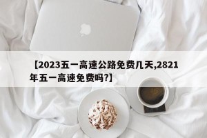 【2023五一高速公路免费几天,2821年五一高速免费吗?】