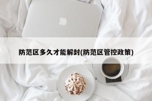 防范区多久才能解封(防范区管控政策)