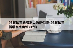 31省区市新增本土确诊61例(31省区市新增本土确诊21例)