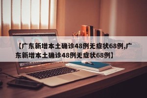 【广东新增本土确诊48例无症状68例,广东新增本土确诊48例无症状68例】