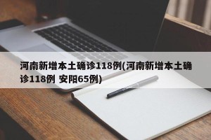 河南新增本土确诊118例(河南新增本土确诊118例 安阳65例)