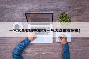 一气大众有哪些车型(一气大众都有啥车)