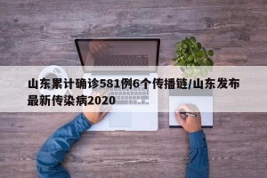 山东累计确诊581例6个传播链/山东发布最新传染病2020