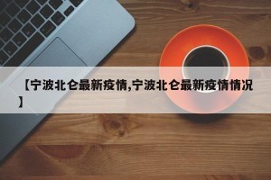 【宁波北仑最新疫情,宁波北仑最新疫情情况】