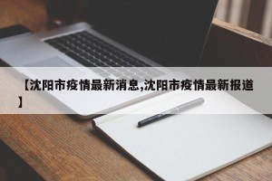 【沈阳市疫情最新消息,沈阳市疫情最新报道】