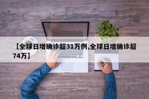 【全球日增确诊超31万例,全球日增确诊超74万】