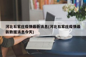 河北石家庄疫情最新消息(河北石家庄疫情最新数据消息今天)
