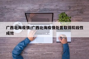 广西北海疫情/广西北海疫情处置取得阶段性成效
