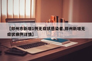 【郑州市新增1例无症状感染者,郑州新增无症状病例详情】