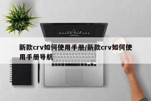 新款crv如何使用手册/新款crv如何使用手册导航