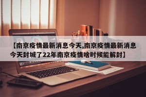 【南京疫情最新消息今天,南京疫情最新消息今天封城了22年南京疫情啥时候能解封】